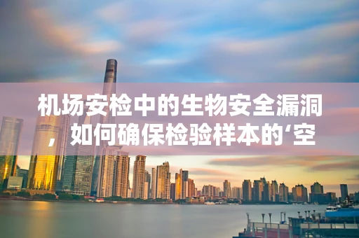机场安检中的生物安全漏洞，如何确保检验样本的‘空中’安全？