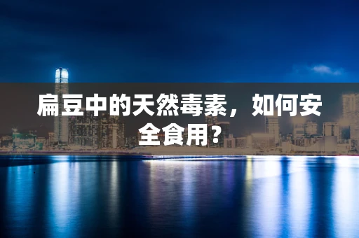 扁豆中的天然毒素，如何安全食用？