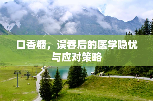 口香糖，误吞后的医学隐忧与应对策略