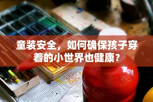 童装安全，如何确保孩子穿着的小世界也健康？
