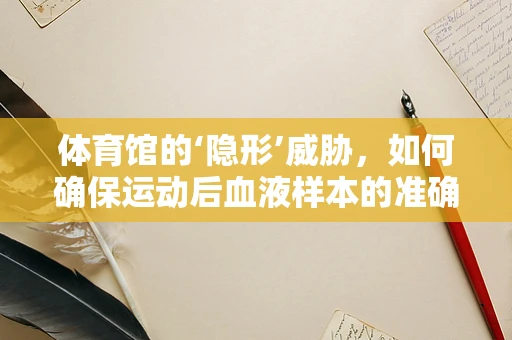 体育馆的‘隐形’威胁，如何确保运动后血液样本的准确性？