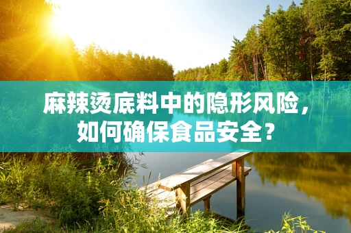 麻辣烫底料中的隐形风险，如何确保食品安全？