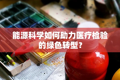 能源科学如何助力医疗检验的绿色转型？