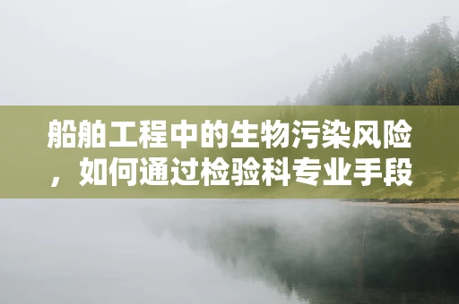 船舶工程中的生物污染风险，如何通过检验科专业手段进行防控？