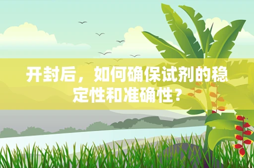 开封后，如何确保试剂的稳定性和准确性？