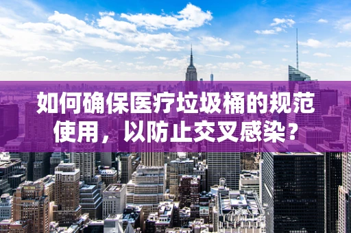 如何确保医疗垃圾桶的规范使用，以防止交叉感染？