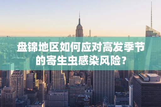 盘锦地区如何应对高发季节的寄生虫感染风险？