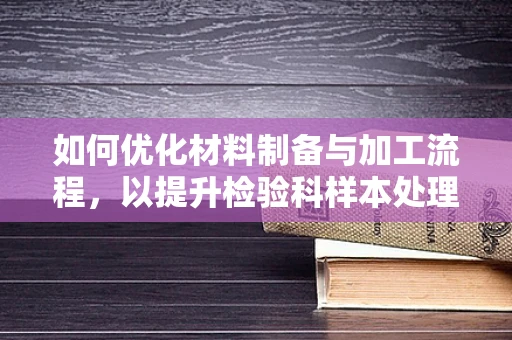 如何优化材料制备与加工流程，以提升检验科样本处理效率？