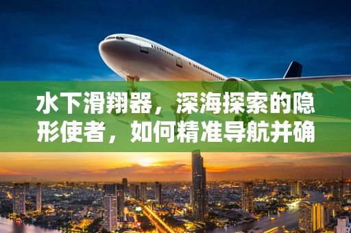 水下滑翔器，深海探索的隐形使者，如何精准导航并确保数据准确性？