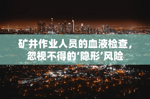 矿井作业人员的血液检查，忽视不得的‘隐形’风险