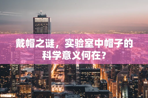 戴帽之谜，实验室中帽子的科学意义何在？