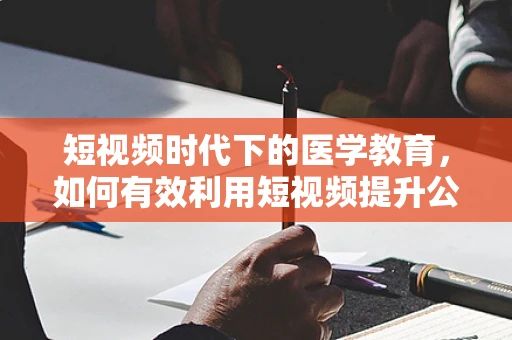 短视频时代下的医学教育，如何有效利用短视频提升公众对检验科知识的认知？