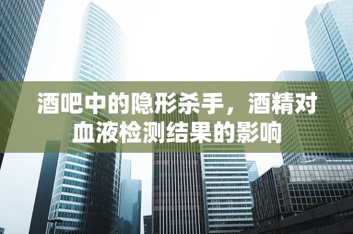 酒吧中的隐形杀手，酒精对血液检测结果的影响
