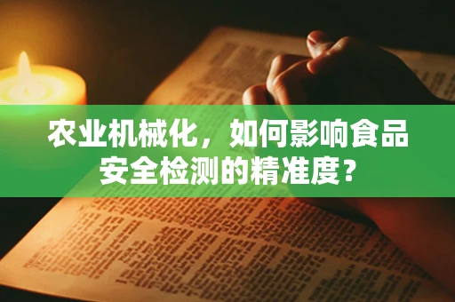 农业机械化，如何影响食品安全检测的精准度？