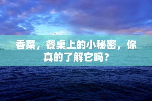 香菜，餐桌上的小秘密，你真的了解它吗？