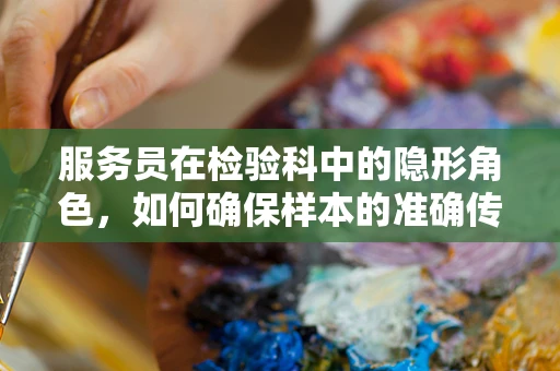 服务员在检验科中的隐形角色，如何确保样本的准确传递？