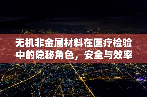 无机非金属材料在医疗检验中的隐秘角色，安全与效率的双重守护