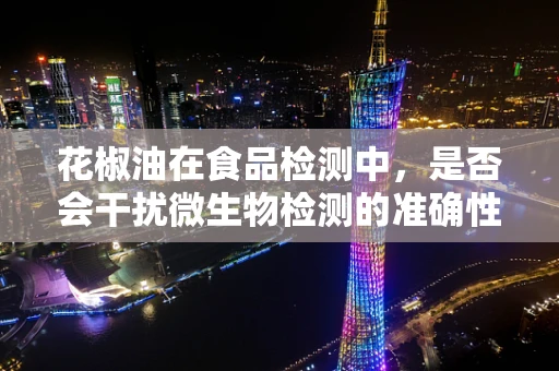 花椒油在食品检测中，是否会干扰微生物检测的准确性？