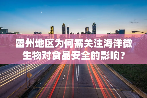 雷州地区为何需关注海洋微生物对食品安全的影响？