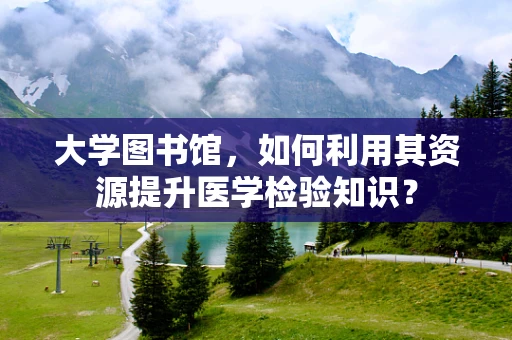 大学图书馆，如何利用其资源提升医学检验知识？