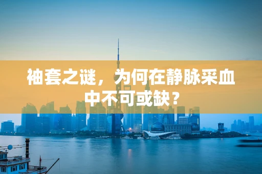 袖套之谜，为何在静脉采血中不可或缺？
