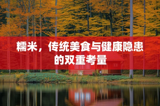 糯米，传统美食与健康隐患的双重考量