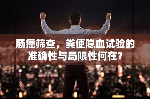 肠癌筛查，粪便隐血试验的准确性与局限性何在？