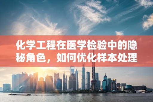 化学工程在医学检验中的隐秘角色，如何优化样本处理流程？