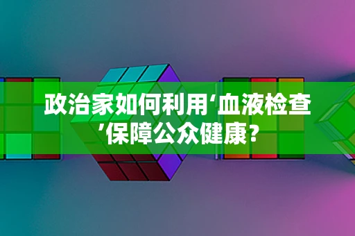 政治家如何利用‘血液检查’保障公众健康？