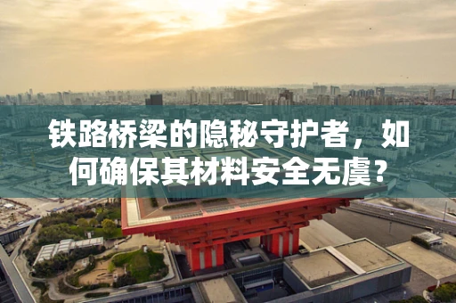 铁路桥梁的隐秘守护者，如何确保其材料安全无虞？