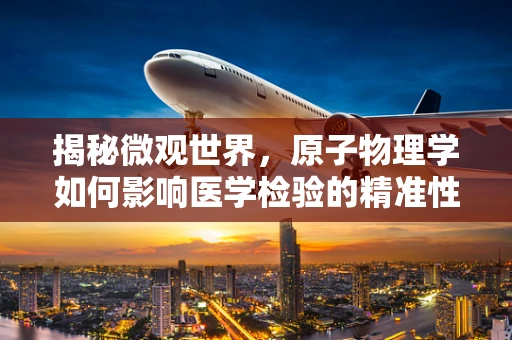 揭秘微观世界，原子物理学如何影响医学检验的精准性？