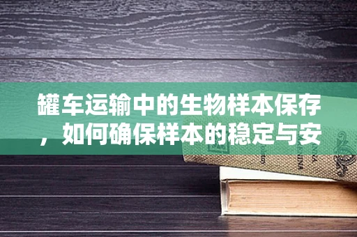 罐车运输中的生物样本保存，如何确保样本的稳定与安全？