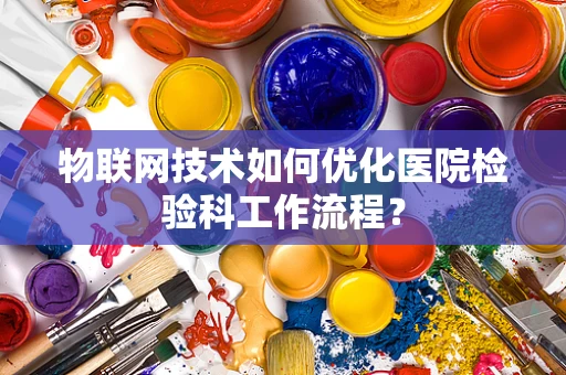 物联网技术如何优化医院检验科工作流程？