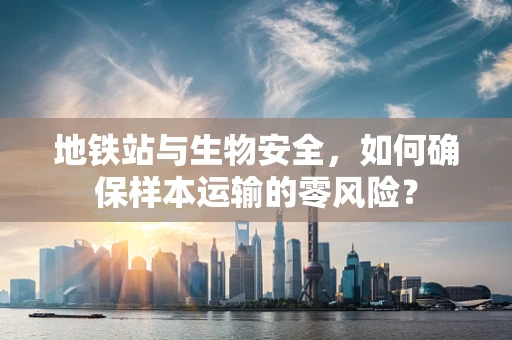 地铁站与生物安全，如何确保样本运输的零风险？
