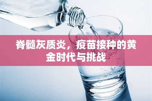 脊髓灰质炎，疫苗接种的黄金时代与挑战