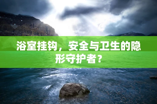浴室挂钩，安全与卫生的隐形守护者？