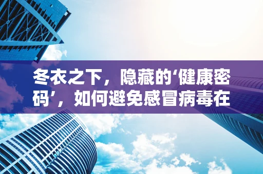 冬衣之下，隐藏的‘健康密码’，如何避免感冒病毒在衣物中‘潜伏’？