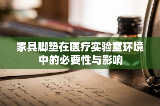 家具脚垫在医疗实验室环境中的必要性与影响