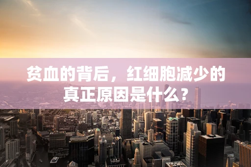 贫血的背后，红细胞减少的真正原因是什么？