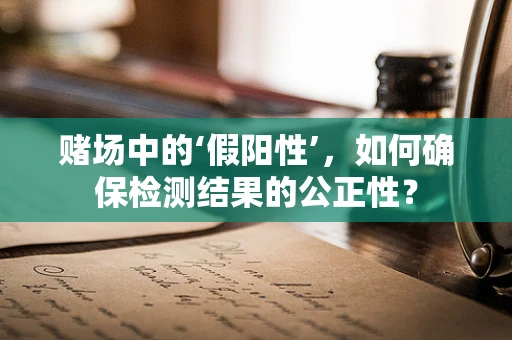赌场中的‘假阳性’，如何确保检测结果的公正性？