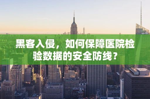 黑客入侵，如何保障医院检验数据的安全防线？