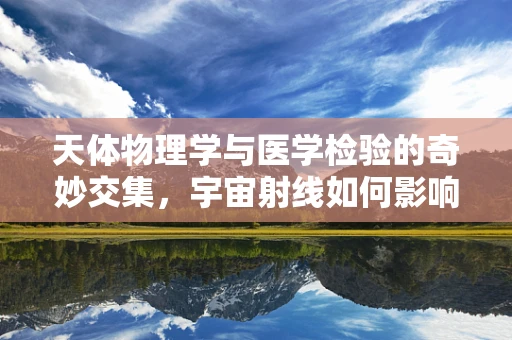 天体物理学与医学检验的奇妙交集，宇宙射线如何影响实验室结果？