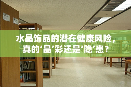 水晶饰品的潜在健康风险，真的‘晶’彩还是‘隐’患？