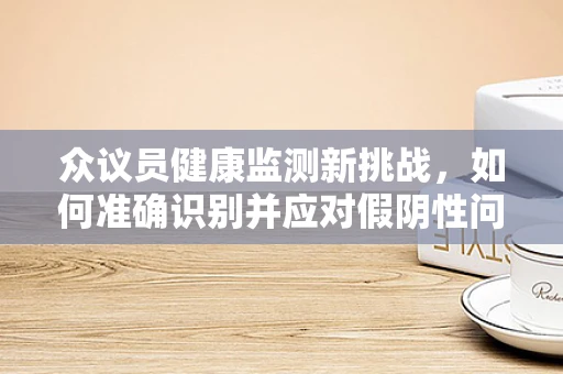 众议员健康监测新挑战，如何准确识别并应对假阴性问题？