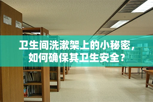 卫生间洗漱架上的小秘密，如何确保其卫生安全？