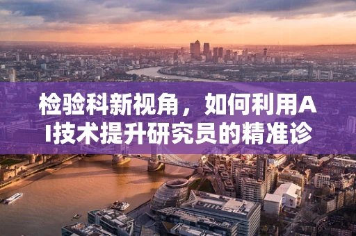 检验科新视角，如何利用AI技术提升研究员的精准诊断能力？
