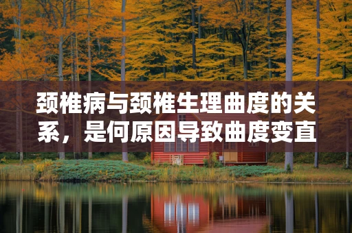 颈椎病与颈椎生理曲度的关系，是何原因导致曲度变直？