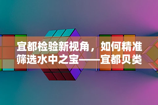 宜都检验新视角，如何精准筛选水中之宝——宜都贝类中的重金属残留？