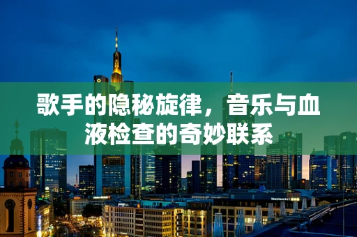 歌手的隐秘旋律，音乐与血液检查的奇妙联系