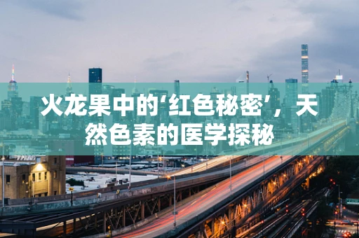 火龙果中的‘红色秘密’，天然色素的医学探秘